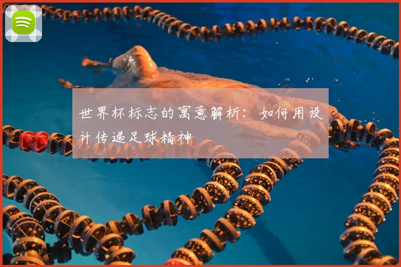 世界杯标志的寓意解析：如何用设计传递足球精神
