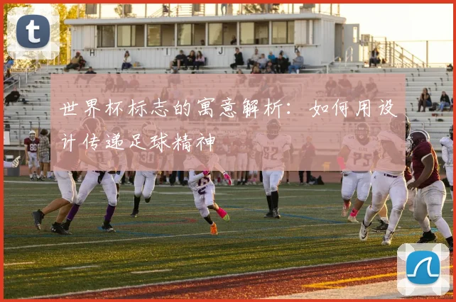 世界杯标志的寓意解析：如何用设计传递足球精神