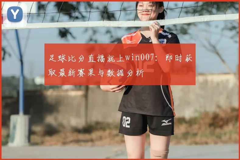 足球比分直播就上win007:即时获取最新赛果与数据分析