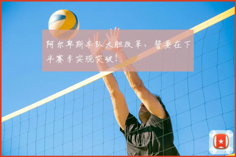 阿尔卑斯车队大胆改革，誓要在下半赛季实现突破！