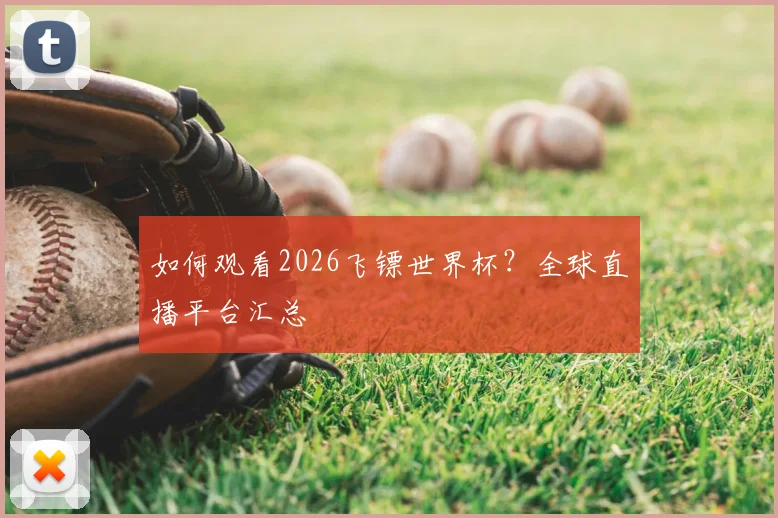 如何观看2026飞镖世界杯？全球直播平台汇总