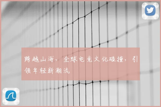 跨越山海，全球电竞文化碰撞，引领年轻新潮流