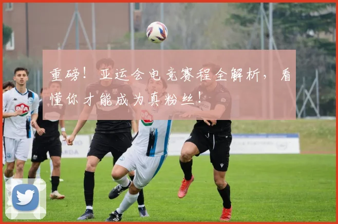 重磅！亚运会电竞赛程全解析，看懂你才能成为真粉丝！