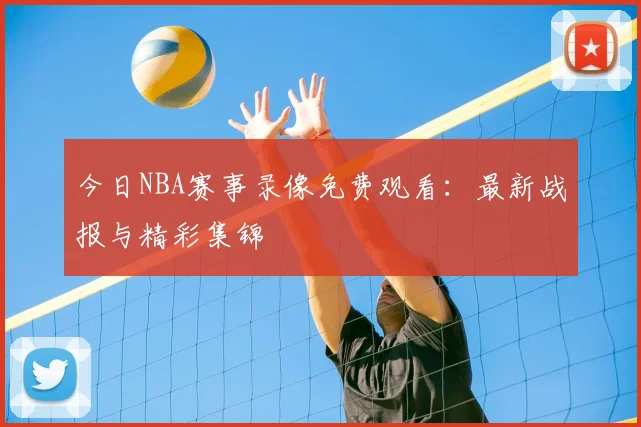 今日NBA赛事录像免费观看:最新战报与精彩集锦