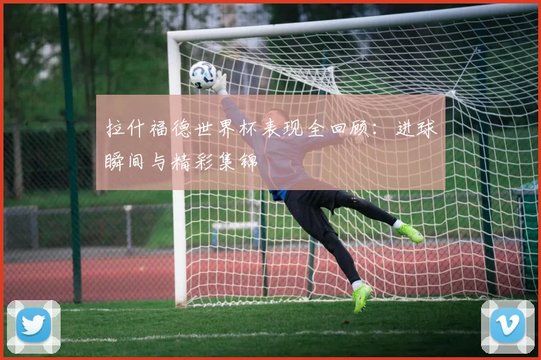 拉什福德世界杯表现全回顾：进球瞬间与精彩集锦