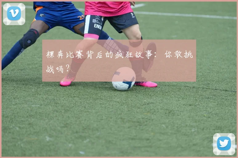 裸奔比赛背后的疯狂故事:你敢挑战吗?
