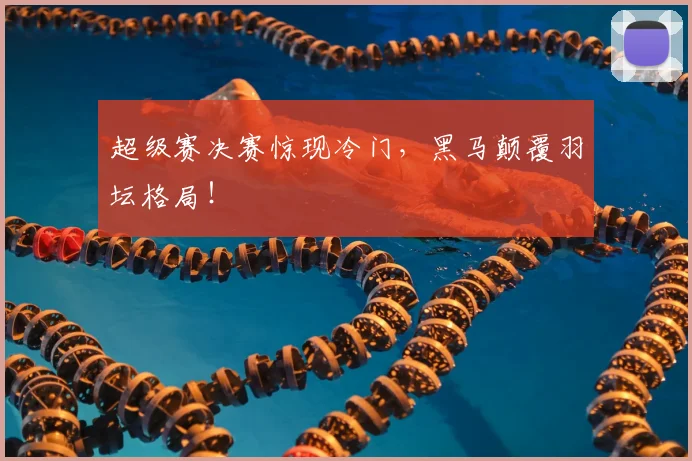 超级赛决赛惊现冷门，黑马颠覆羽坛格局！