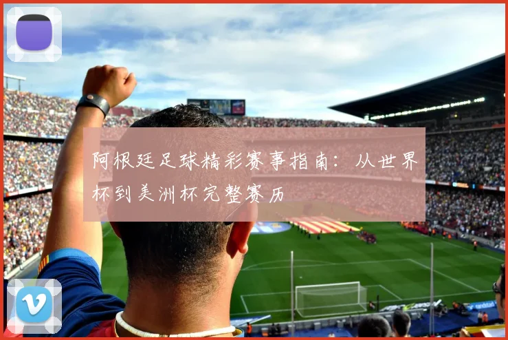 阿根廷足球精彩赛事指南:从世界杯到美洲杯完整赛历