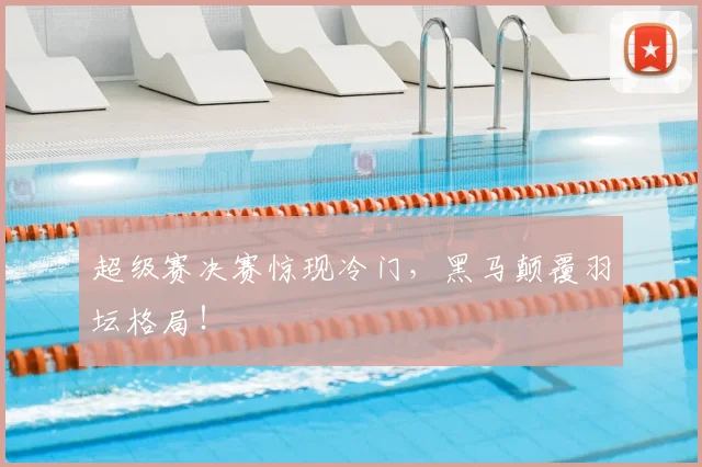 超级赛决赛惊现冷门,黑马颠覆羽坛格局!