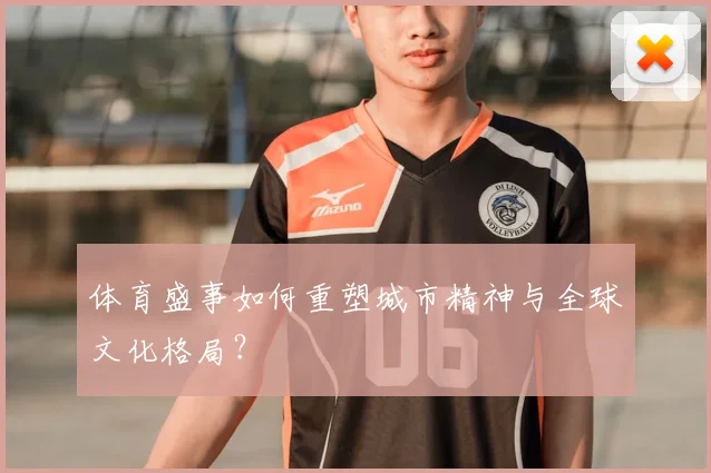体育盛事如何重塑城市精神与全球文化格局?
