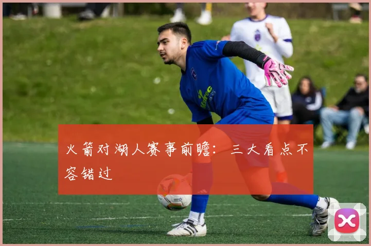 火箭对湖人赛事前瞻：三大看点不容错过