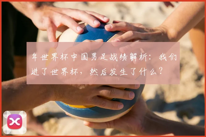 年世界杯中国男足战绩解析:我们进了世界杯,然后发生了什么?
